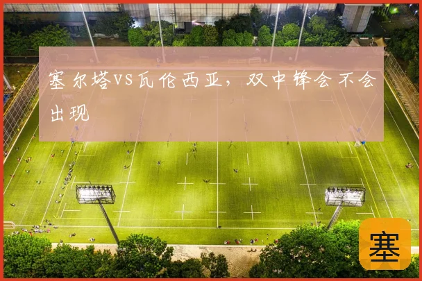 塞尔塔vs瓦伦西亚，双中锋会不会出现