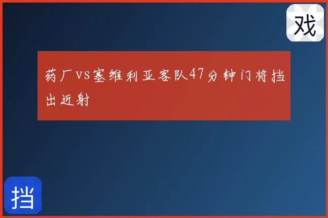 药厂vs塞维利亚客队47分钟门将挡出近射