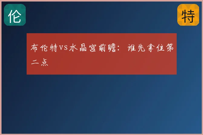 布伦特vs水晶宫前瞻：谁先拿住第二点