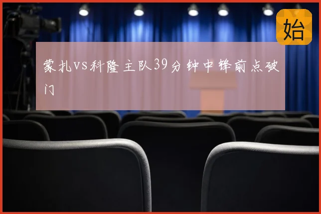 蒙扎vs科隆主队39分钟中锋前点破门