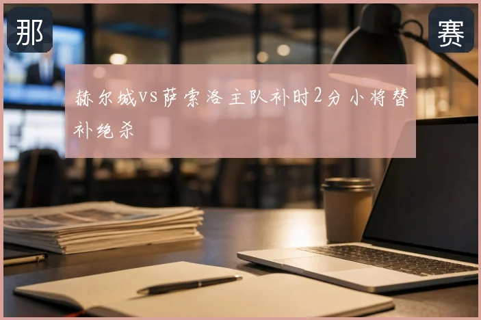 赫尔城vs萨索洛主队补时2分小将替补绝杀