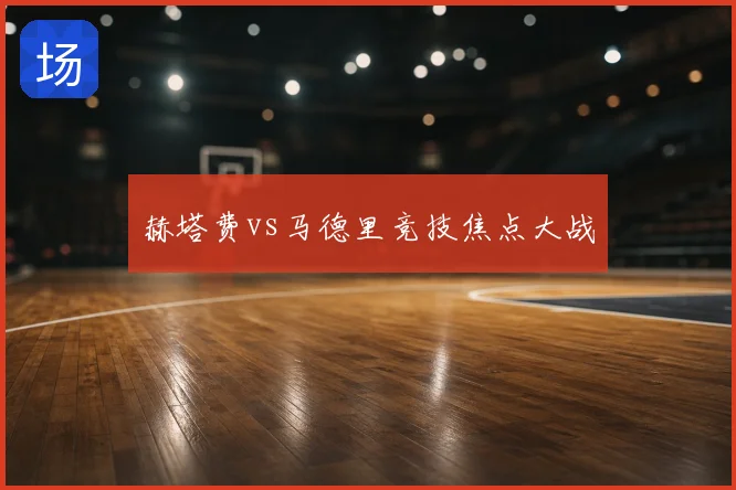 赫塔费vs马德里竞技焦点大战