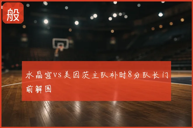 水晶宫vs美因茨主队补时8分队长门前解围