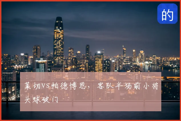 莱切vs帕德博恩,客队半场前小将头球破门